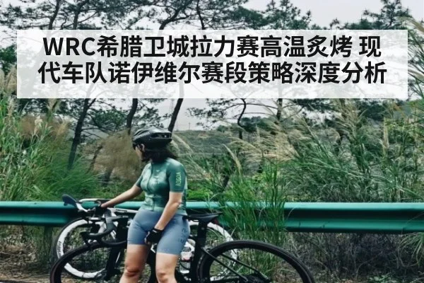 WRC希腊卫城拉力赛高温炙烤 现代车队诺伊维尔赛段策略深度分析 | kaiyun sports