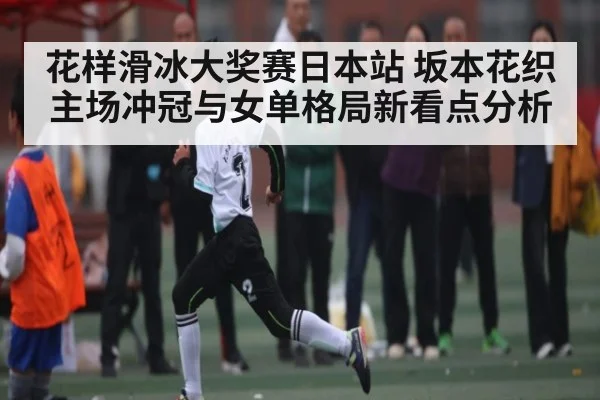 花样滑冰大奖赛日本站 坂本花织主场冲冠与女单格局新看点分析 | kaiyun sports
