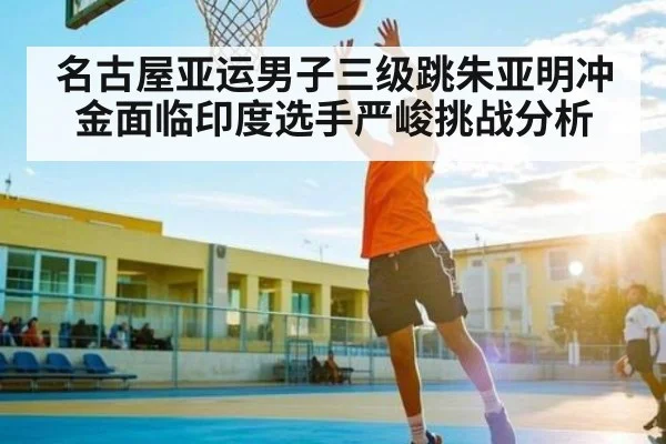 名古屋亚运男子三级跳朱亚明冲金面临印度选手严峻挑战分析 | kaiyun sports