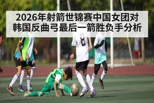 2026年射箭世锦赛中国女团对韩国反曲弓最后一箭胜负手分析 | kaiyun sports